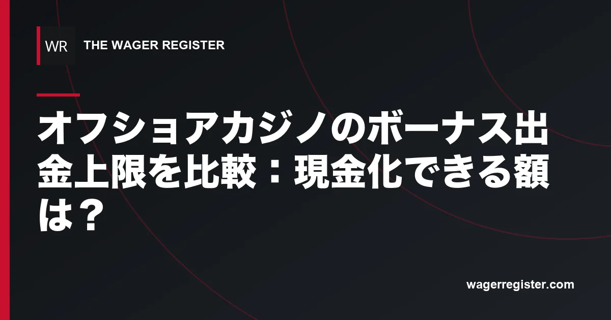 オフショアカジノのボーナス出金上限を比較：現金化できる額は？