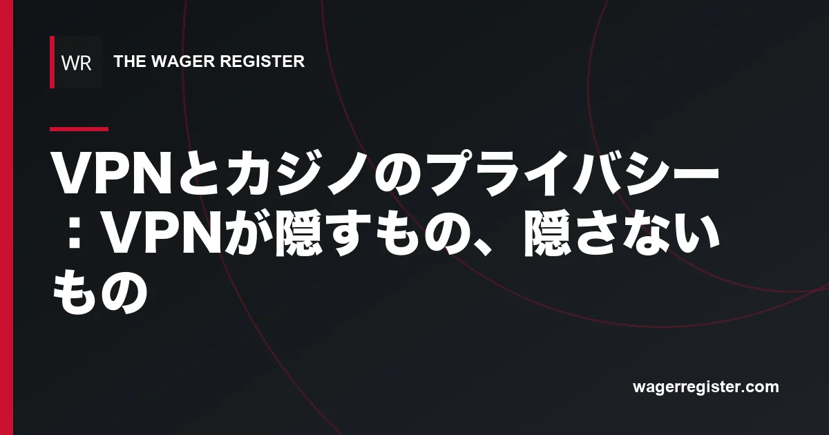 VPNとカジノのプライバシー:VPNが隠すもの、隠さないもの