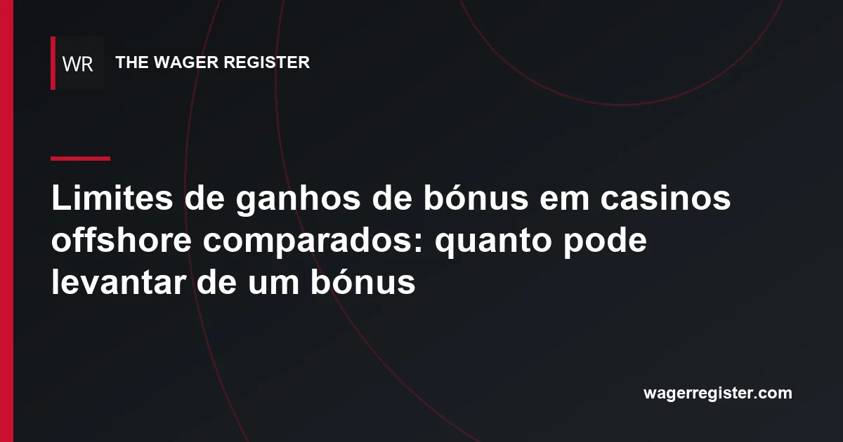 Limites de ganhos de bónus em casinos offshore comparados: quanto pode levantar de um bónus