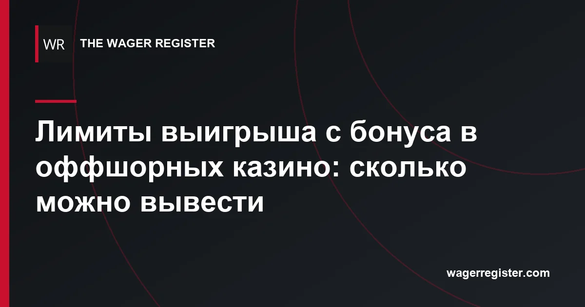 Лимиты выигрыша с бонуса в оффшорных казино: сколько можно вывести