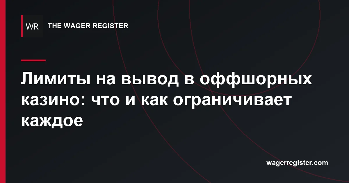 Лимиты на вывод в оффшорных казино: что и как ограничивает каждое