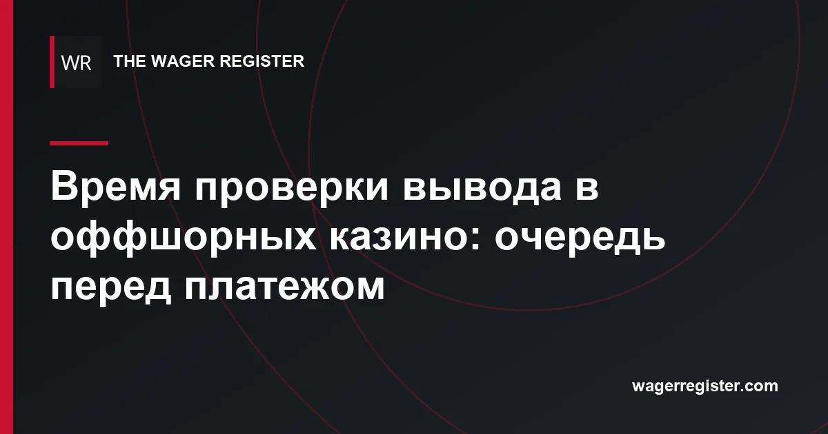 Время проверки вывода в оффшорных казино: очередь перед платежом