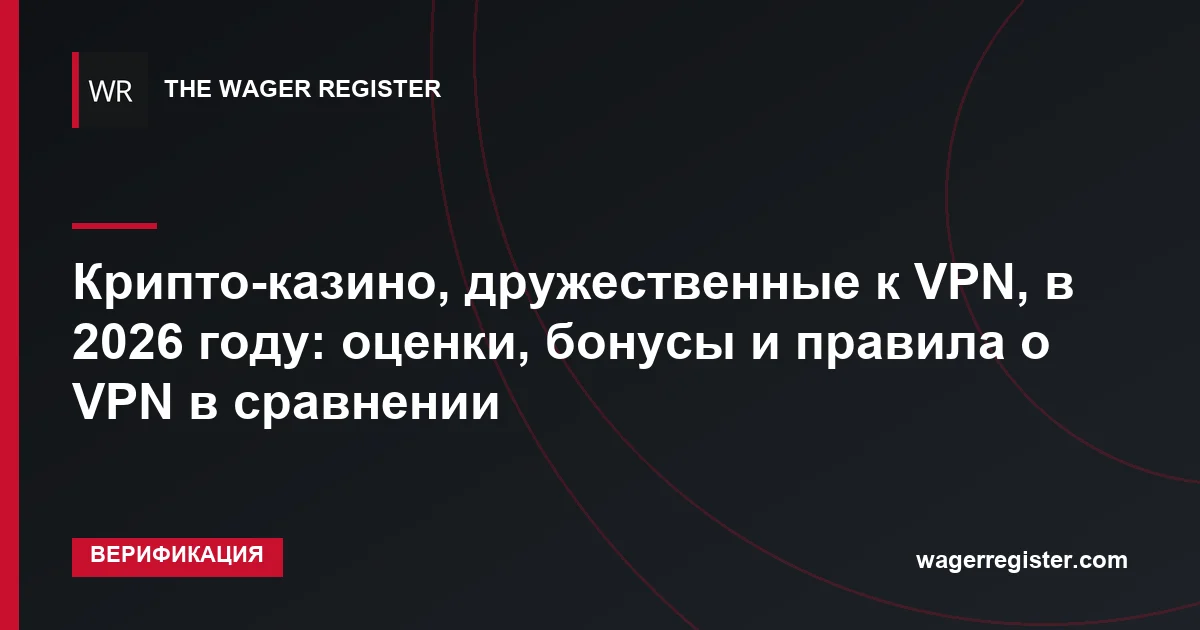 Крипто-казино, дружественные к VPN, в 2026 году: оценки, бонусы и правила о VPN в сравнении