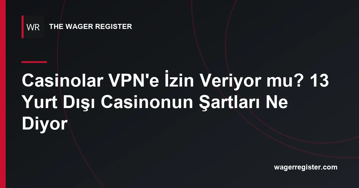 Casinolar VPN'e İzin Veriyor mu? 13 Yurt Dışı Casinonun Şartları Ne Diyor