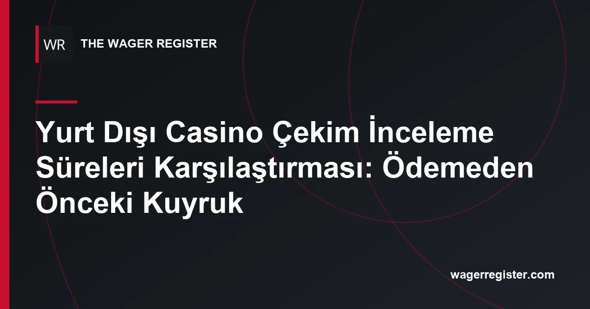 Yurt Dışı Casino Çekim İnceleme Süreleri Karşılaştırması: Ödemeden Önceki Kuyruk